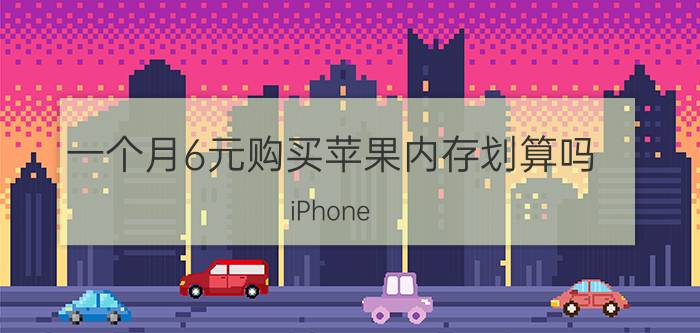 一个月6元购买苹果内存划算吗 iPhone XR 64GB和128GB如何选择？